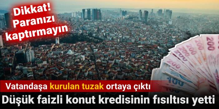 Düşük faizli konut kredisinin fısıltısı yetti. Vatandaş kurulan tuzak ortaya çıktı