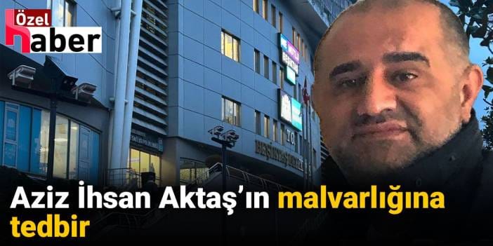 Aziz İhsan Aktaş’ın malvarlığına tedbir