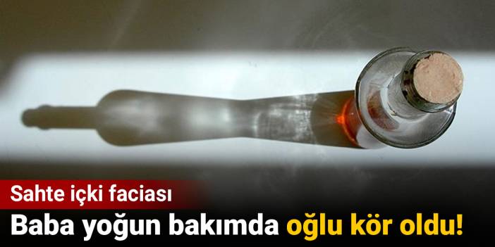 Baba yoğun bakıma kaldırıldı oğlu da kör oldu! Sahte içki faciası
