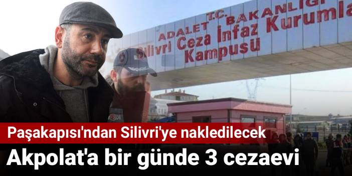 Akpolat'a bir günde 3 cezaevi: Paşakapısı'ndan Silivri'ye nakledilecek