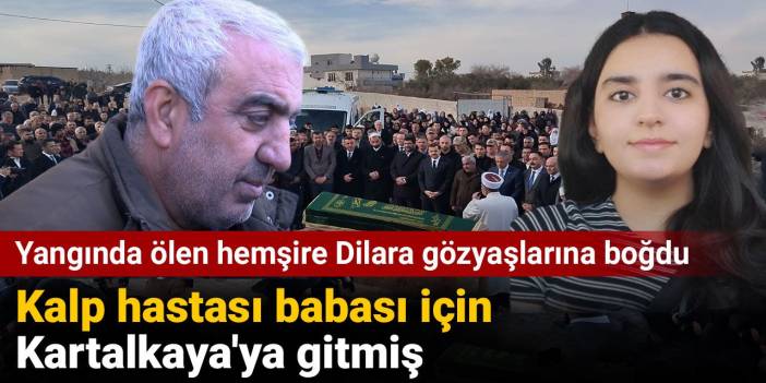 Yangında ölen hemşire Dilara gözyaşlarına boğdu. Kalp hastası babası için Kartalkaya'ya gitmiş