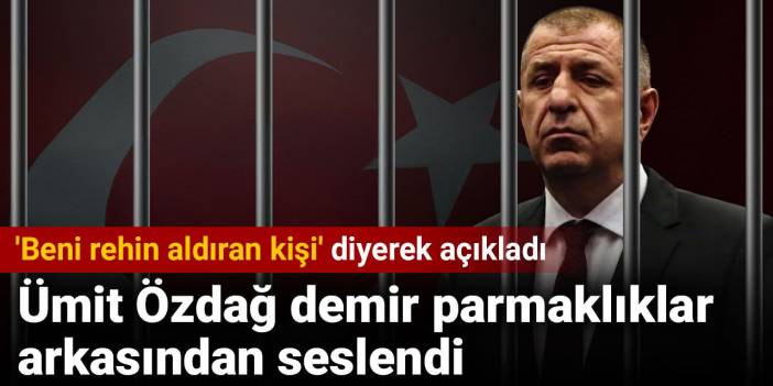 Ümit Özdağ demir parmaklıklar arkasından seslendi. 'Beni rehin aldıran kişi' diyerek açıkladı