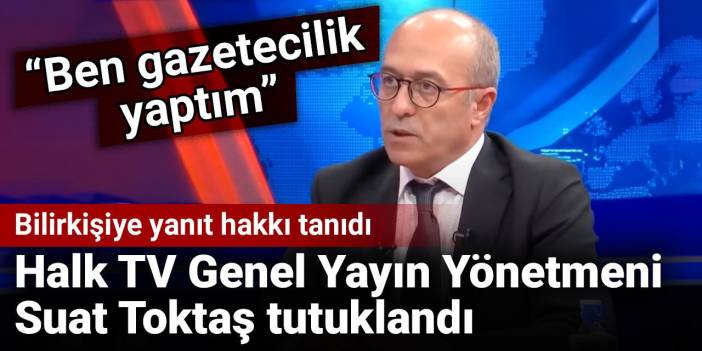 Bilirkişiye yanıt hakkı tanıdı Halk TV Genel Yayın Yönetmeni Suat Toktaş tutuklandı