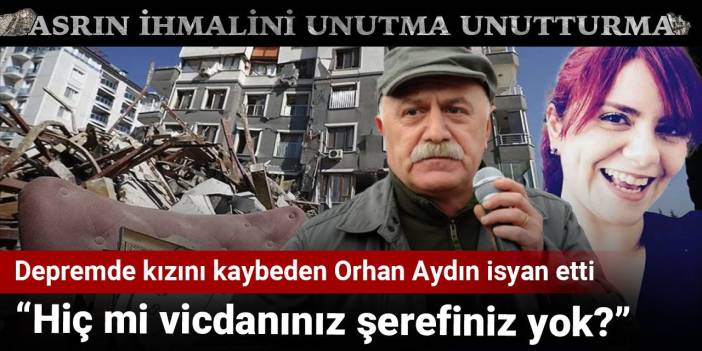 Depremde kızını kaybeden Orhan Aydın isyan etti: Hiç mi vicdanınız şerefiniz yok?