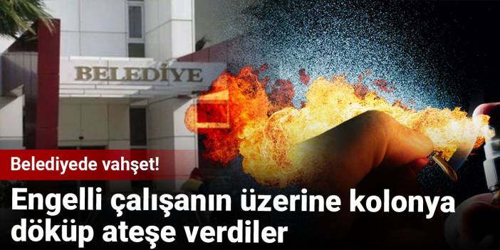 Belediyede vahşet! Engelli çalışanın üzerine kolonya döküp ateşe verdiler