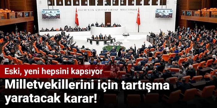 Milletvekilleri için tartışma yaratacak karar! Eski, yeni hepsini kapsıyor