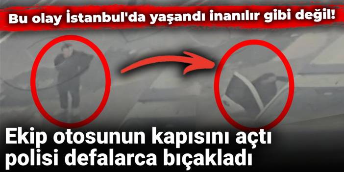 İstanbul'da ekip otosunun kapısını açtı polisi defalarca bıçakladı