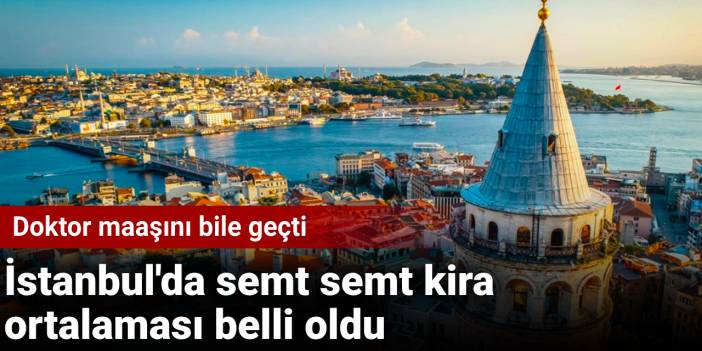 İstanbul'da semt semt kira ortalaması belli oldu: Doktor maaşını bile geçti