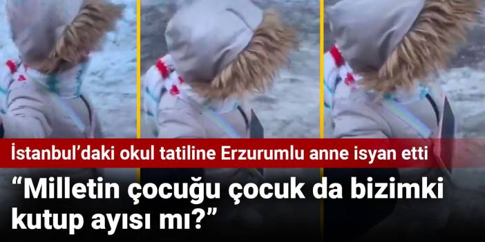 İstanbul’daki okul tatiline Erzurumlu anne isyan etti: Milletin çocuğu çocuk da bizimki kutup ayısı mı?