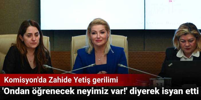 Komisyon'da Zahide Yetiş gerilimi: 'Ondan öğrenecek neyimiz var!' diyerek isyan etti