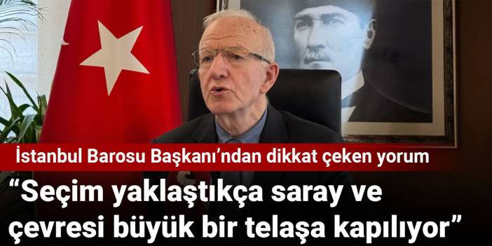 İstanbul Barosu Başkanı: Seçim yaklaştıkça saray ve çevresi büyük bir telaşa kapılıyor