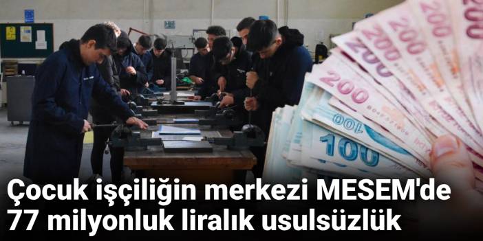 Çocuk işçiliğin merkezi MESEM'de 77 milyon liralık usulsüzlük