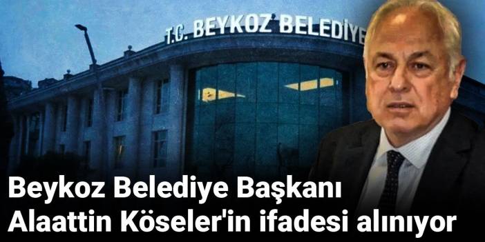 Beykoz Belediye Başkanı Alaattin Köseler'in ifadesi alınıyor