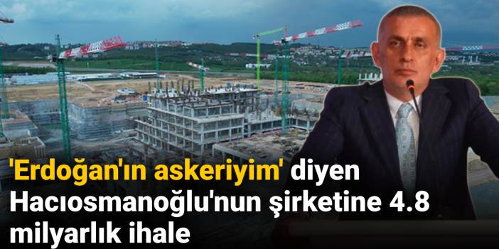 'Erdoğan'ın askeriyim' diyen Hacıosmanoğlu'nun şirketine 4.8 milyarlık ihale