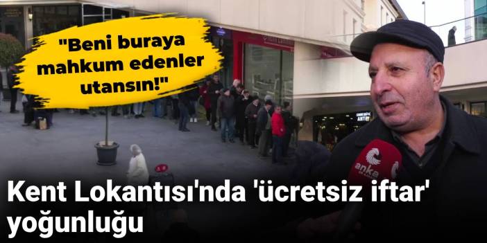 Kent Lokantası'nda 'ücretsiz iftar' yoğunluğu: Beni buraya mahkum edenler utansın