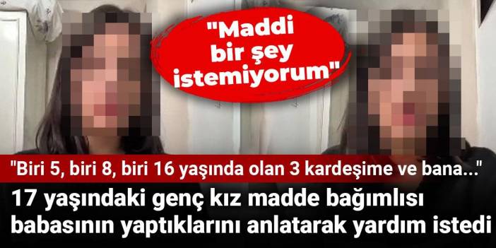17 yaşındaki genç kız madde bağımlısı babasının yaptıklarını anlatarak yardım istedi
