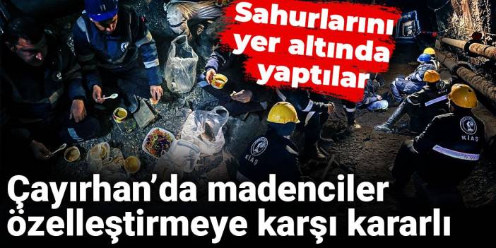 Çayırhan’da madenciler özelleştirmeye karşı kararlı: Sahurlarını yer altında yaptılar