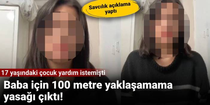 Baba için 100 metreden fazla yaklaşmama yasağı çıktı: 17 yaşındaki çocuk yardım istemişti