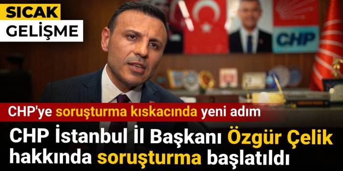 CHP İstanbul İl Başkanı Özgür Çelik hakkında soruşturma başlatıldı