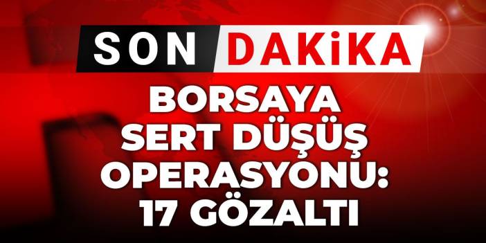 Son Dakika | Borsadaki sert düşüş soruşturmasında 17 kişi gözaltına alındı