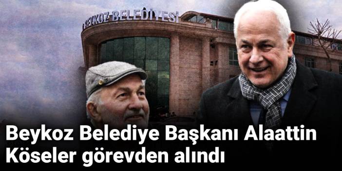Son Dakika | Beykoz Belediye Başkanı Alaattin Köseler görevden alındı