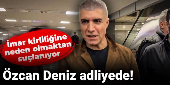 Son dakika | Özcan Deniz adliyede