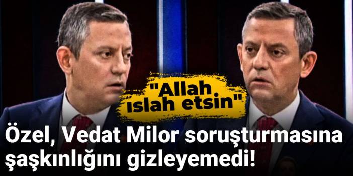 Özgür Özel Vedat Milor soruşturmasına şaşkınlığını gizleyemedi! "Allah ıslah etsin"