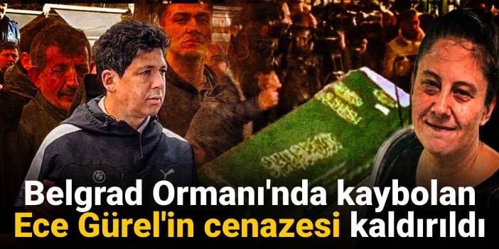 Belgrad Ormanı'nda kaybolan Ece Gürel'in cenazesi kaldırıldı