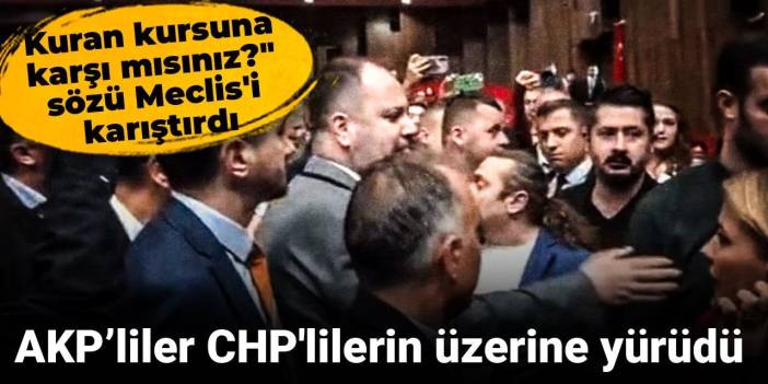 "Kuran kursuna karşı mısınız?" sözü Meclis'i karıştırdı: AKP’liler CHP'lilerin üzerine yürüdü