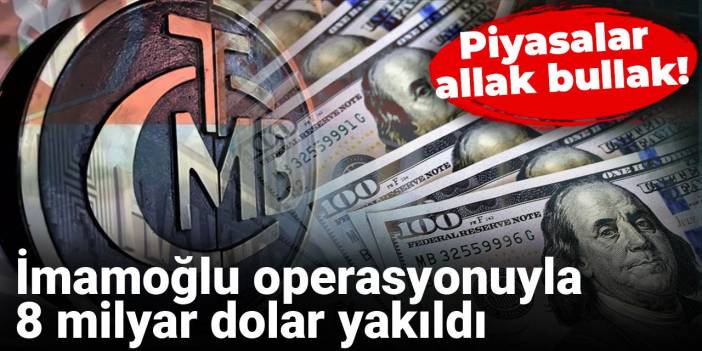 İmamoğlu operasyonuyla 8 milyar dolar yakıldı: Piyasalar allak bullak
