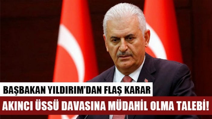 Başbakan Binali Yıldırım, Akınsı Üssü davasını müdahil talebinde bulundu