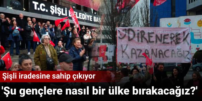 Şişli iradesine sahip çıkıyor: 'Şu gençlere nasıl bir ülke bırakacağız?'