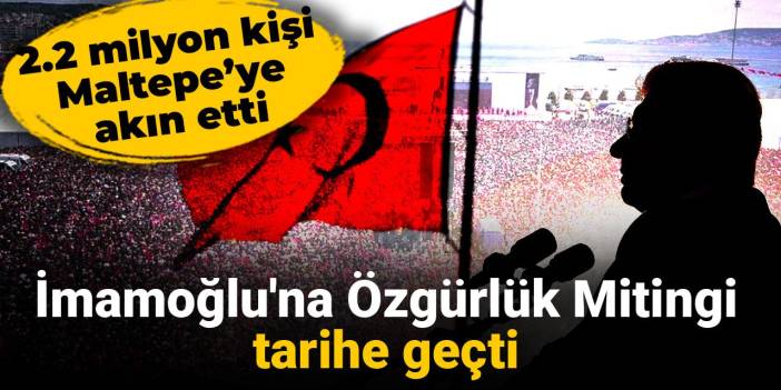 İmamoğlu'na Özgürlük mitingi: 2.2 milyon kişi Maltepe'ye akın etti
