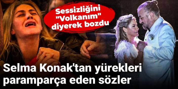 Sessizliğini "Volkanım" diyerek bozdu: Selma Konak'tan yürekleri paramparça eden sözler