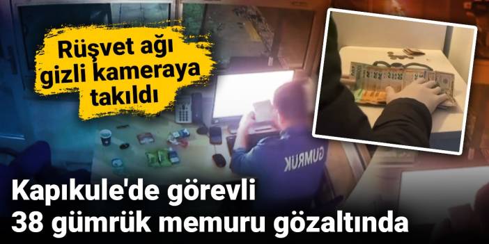 Rüşvet ağı gizli kameraya takıldı: Kapıkule'de görevli 38 gümrük memuru gözaltında
