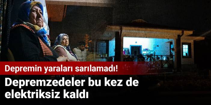 Depremin yaraları sarılamadı! Depremzedeler bu kez de elektriksiz kaldı