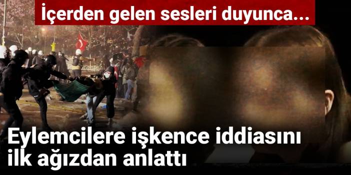 Eylemcilere işkence iddiasını ilk ağızdan anlattı: İçerden gelen sesleri duyunca...