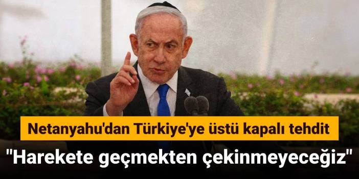 Netanyahu'dan Türkiye'ye üstü kapalı tehdit: Harekete geçmekten çekinmeyeceğiz