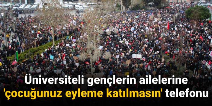 Üniversiteli gençlerin ailelerine 'çocuğunuz eyleme katılmasın' telefonu