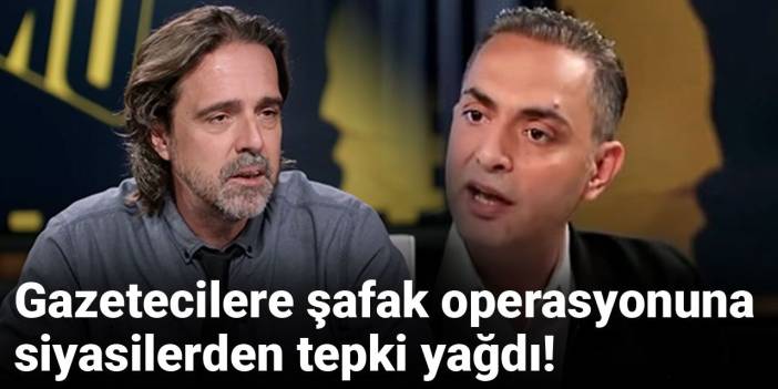 Gazetecilere şafak operasyonuna siyasilerden tepki yağdı!