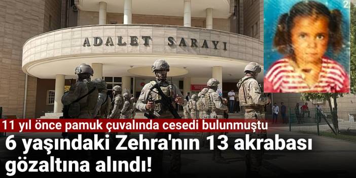 11 yıl önce pamuk çuvalında cesedi bulunmuştu: 6 yaşındaki Zehra'nın 13 akrabası gözaltına alındı!