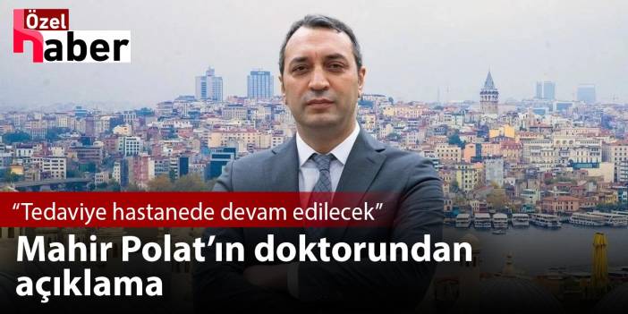 Mahir Polat'ın doktorundan açıklama: Tedaviye hastanede devam edilecek