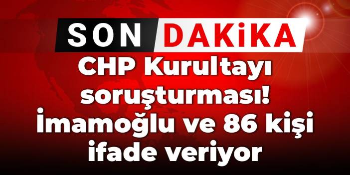 Son Dakika | CHP Kurultayı soruşturması! İmamoğlu ve 86 kişi ifade veriyor