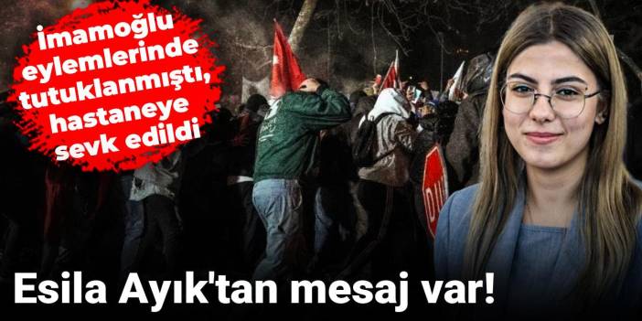 Esila Ayık'tan mesaj var! İmamoğlu eylemlerinde tutuklanmıştı, hastaneye sevk edildi