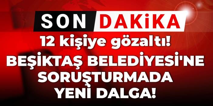 Son dakika | Beşiktaş Belediyesi'ne soruşturmada yeni dalga! 12 kişiye gözaltı kararı