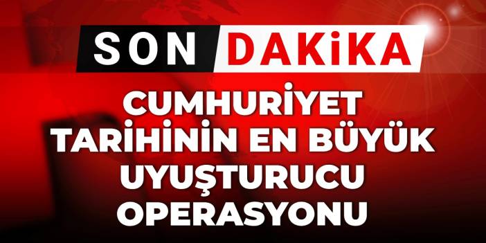 Son Dakika | Cumhuriyet tarihinin en büyük uyuşturucu operasyonu