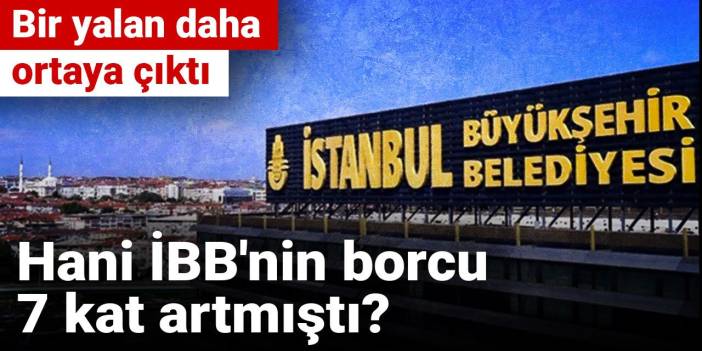 Bir yalan daha ortaya çıktı: Hani İBB'nin borcu 7 kat artmıştı?