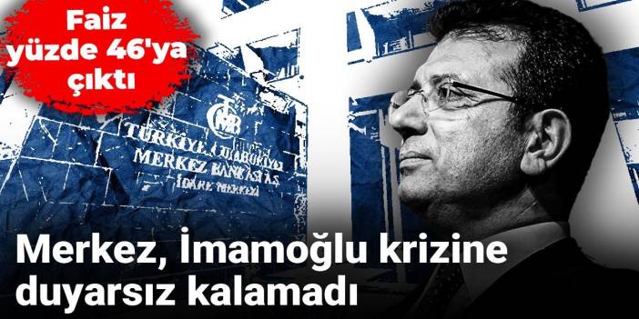 Merkez, İmamoğlu krizine duyarsız kalamadı, faiz yüzde 46'ya çıktı