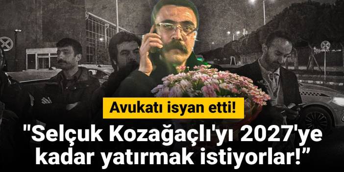 Avukatı isyan etti! "Selçuk Kozağaçlı'yı 2027'ye kadar yatırmak istiyorlar!"