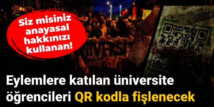 Eylemlere katılan üniversite öğrencileri QR kodla fişlenecek!